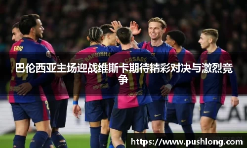 巴伦西亚主场迎战维斯卡期待精彩对决与激烈竞争