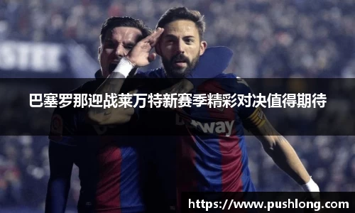 巴塞罗那迎战莱万特新赛季精彩对决值得期待