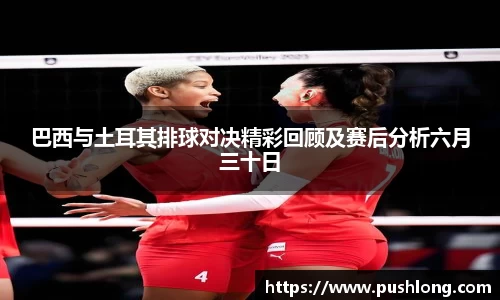 巴西与土耳其排球对决精彩回顾及赛后分析六月三十日