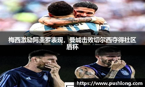 梅西激励阿圭罗表现，曼城击败切尔西夺得社区盾杯