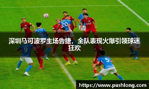 深圳马可波罗主场告捷，全队表现火爆引领球迷狂欢